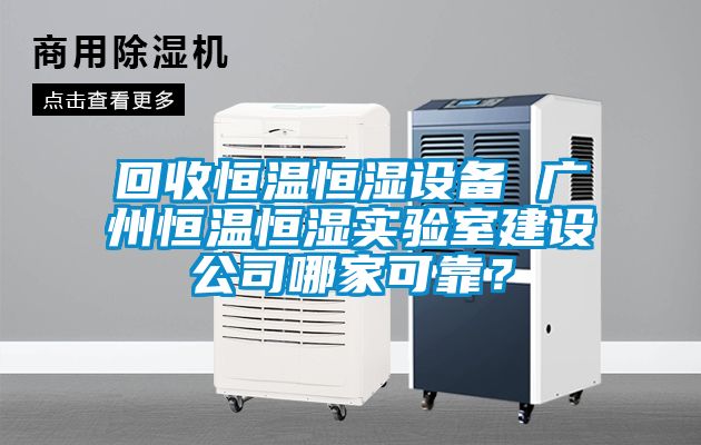 回收恒溫恒濕設備 廣州恒溫恒濕實(shí)驗室建設公司哪家可靠？