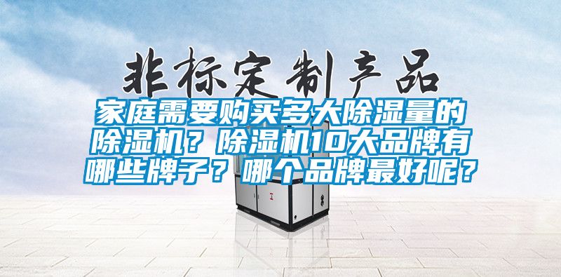 家庭需要購買(mǎi)多大除濕量的除濕機？除濕機10大品牌有哪些牌子？哪個(gè)品牌最好呢？