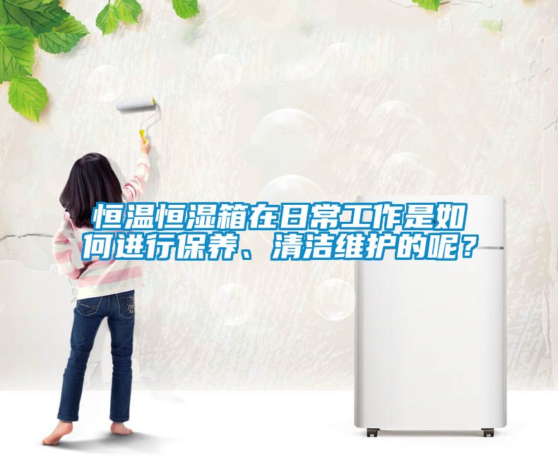 恒溫恒濕箱在日常工作是如何進(jìn)行保養、清潔維護的呢？