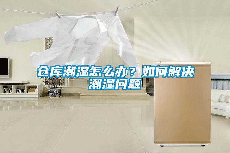 倉庫潮濕怎么辦？如何解決潮濕問(wèn)題