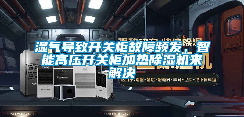 濕氣導致開(kāi)關(guān)柜故障頻發(fā)，智能高壓開(kāi)關(guān)柜加熱除濕機來(lái)解決