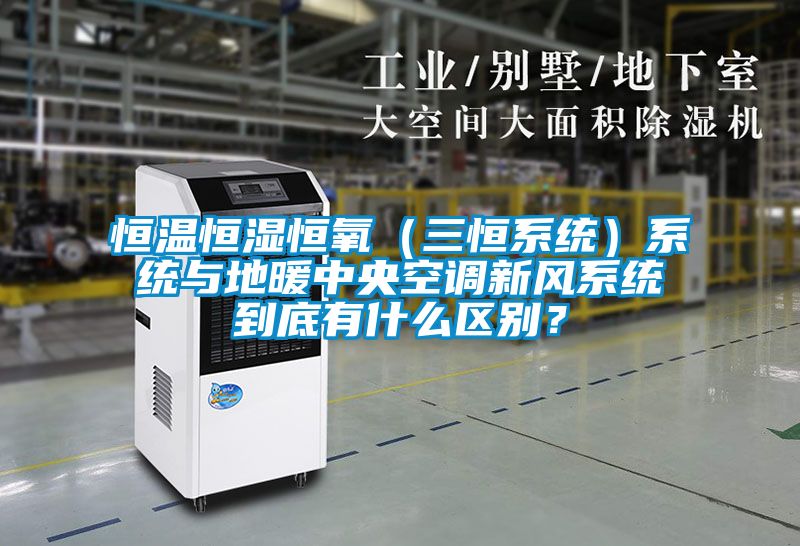 恒溫恒濕恒氧（三恒系統）系統與地暖中央空調新風(fēng)系統到底有什么區別？