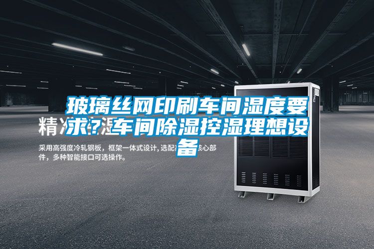 玻璃絲網(wǎng)印刷車(chē)間濕度要求？車(chē)間除濕控濕理想設備