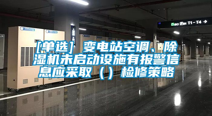 [單選] 變電站空調、除濕機未啟動(dòng)設施有報警信息應采?。ǎz修策略