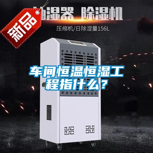 車(chē)間恒溫恒濕工程指什么？