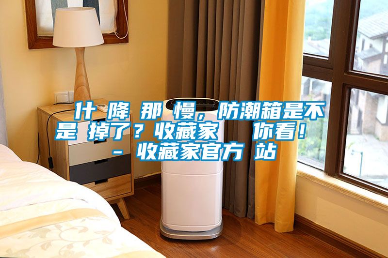 為什麼降濕那麼慢，防潮箱是不是壞掉了？收藏家實(shí)測給你看！ - 收藏家官方網(wǎng)站
