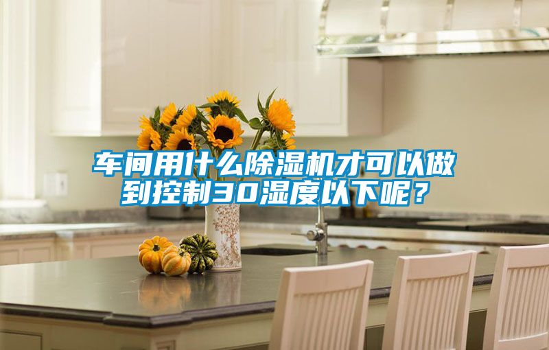 車(chē)間用什么除濕機才可以做到控制30濕度以下呢？