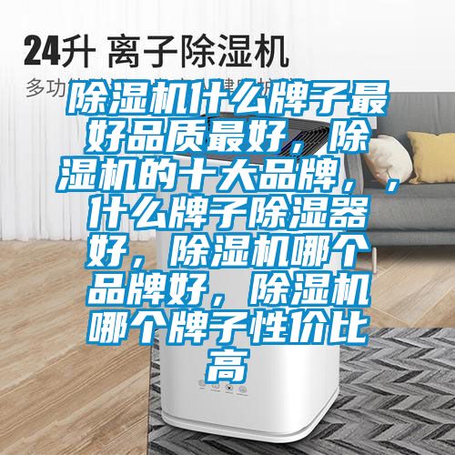 除濕機什么牌子最好品質(zhì)最好，除濕機的十大品牌，，什么牌子除濕器好，除濕機哪個(gè)品牌好，除濕機哪個(gè)牌子性?xún)r(jià)比高