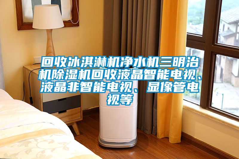 回收冰淇淋機凈水機三明治機除濕機回收液晶智能電視、液晶非智能電視、顯像管電視等