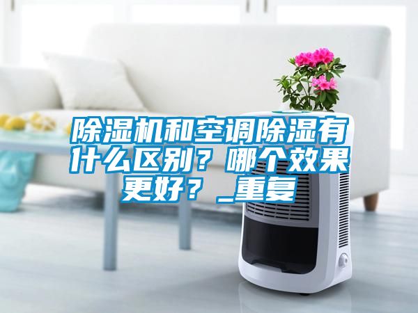 除濕機和空調除濕有什么區別？哪個(gè)效果更好？_重復