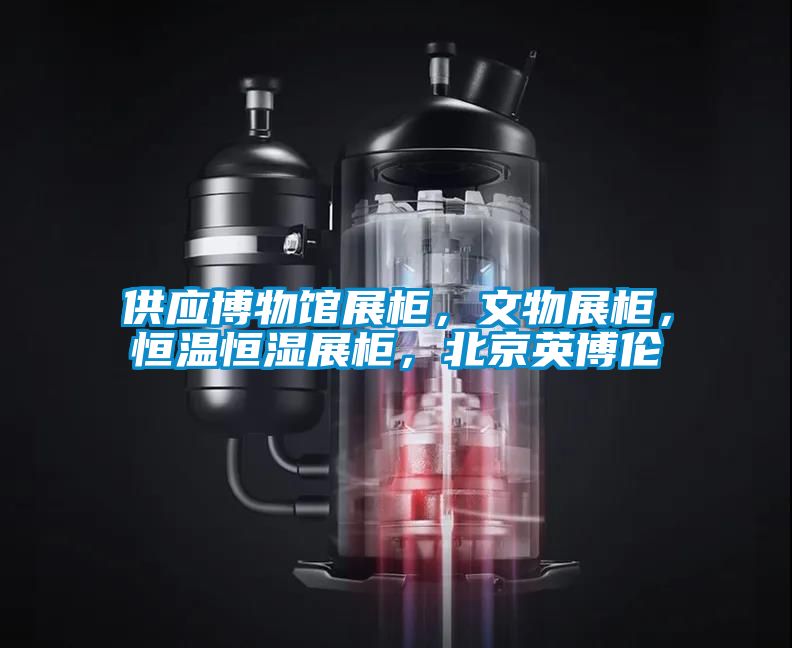 供應博物館展柜，文物展柜，恒溫恒濕展柜，北京英博倫