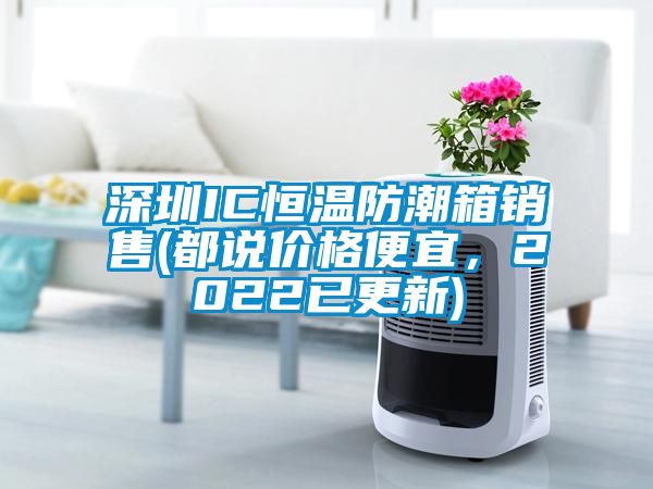 深圳IC恒溫防潮箱銷(xiāo)售(都說(shuō)價(jià)格便宜，2022已更新)