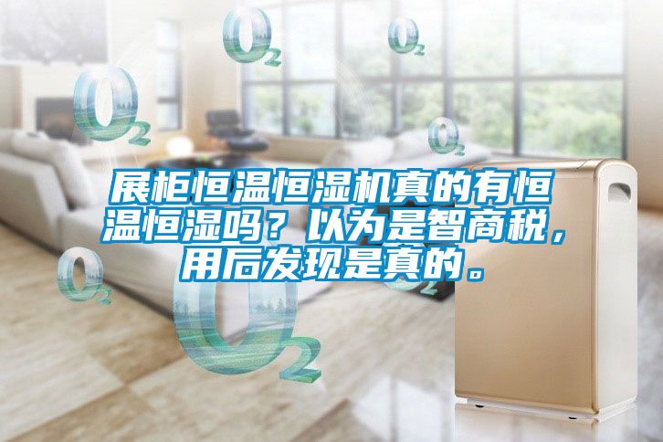 展柜恒溫恒濕機真的有恒溫恒濕嗎？以為是智商稅，用后發(fā)現是真的。