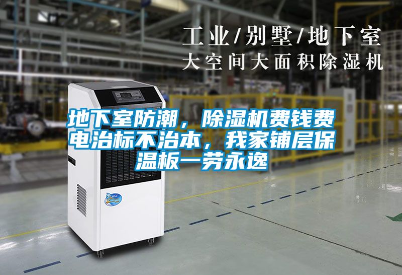 地下室防潮，除濕機費錢(qián)費電治標不治本，我家鋪層保溫板一勞永逸