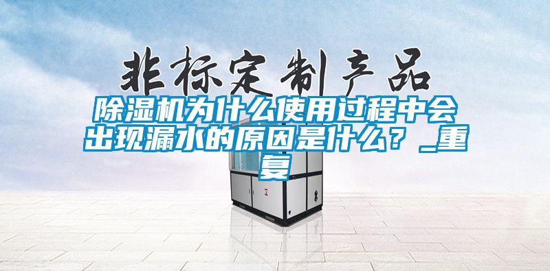 除濕機為什么使用過(guò)程中會(huì )出現漏水的原因是什么？_重復