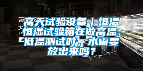 高天試驗設備｜恒溫恒濕試驗箱在做高溫、低溫測試時(shí)，水需要放出來(lái)嗎？