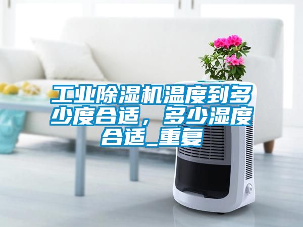 工業(yè)除濕機溫度到多少度合適，多少濕度合適_重復