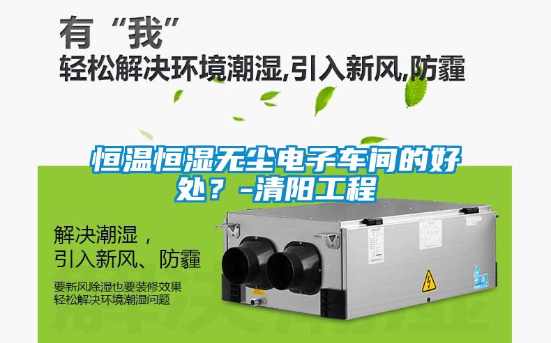 恒溫恒濕無(wú)塵電子車(chē)間的好處？-清陽(yáng)工程