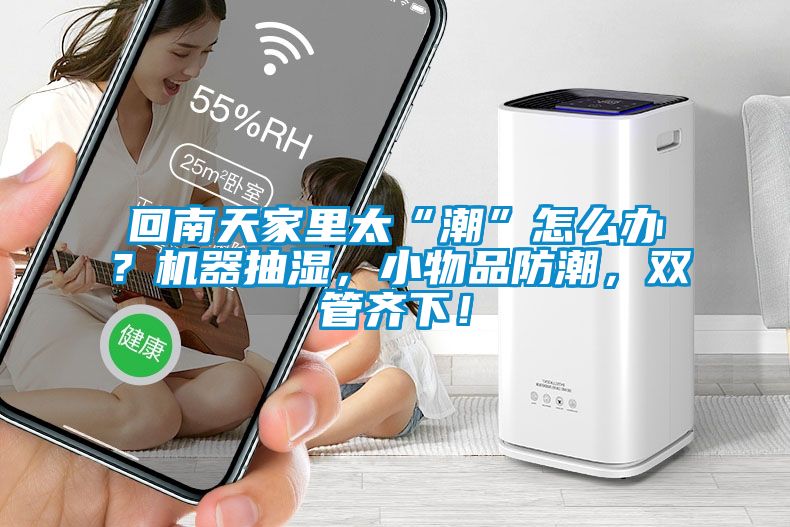 回南天家里太“潮”怎么辦？機器抽濕，小物品防潮，雙管齊下！