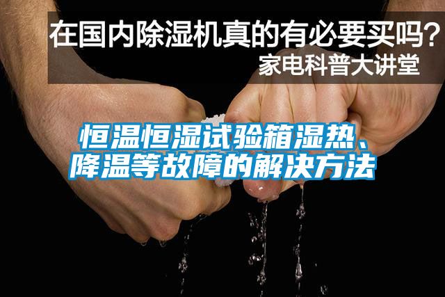 恒溫恒濕試驗箱濕熱、降溫等故障的解決方法