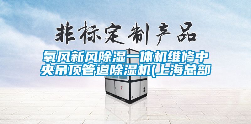 氧風(fēng)新風(fēng)除濕一體機維修中央吊頂管道除濕機(上?？偛?/></p>
						    <p style=