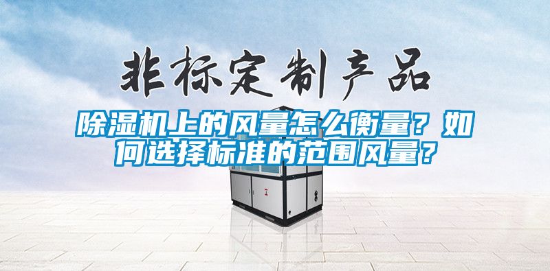 除濕機上的風(fēng)量怎么衡量？如何選擇標準的范圍風(fēng)量？