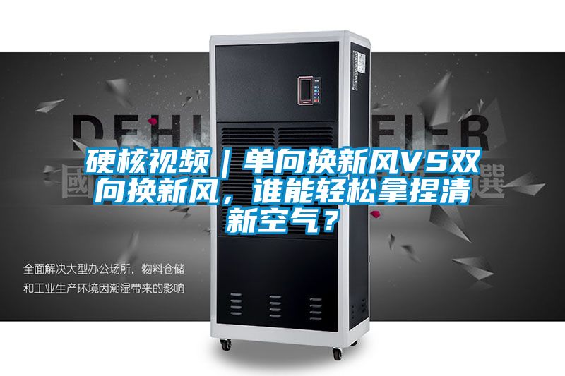 硬核視頻｜單向換新風(fēng)VS雙向換新風(fēng)，誰(shuí)能輕松拿捏清新空氣？