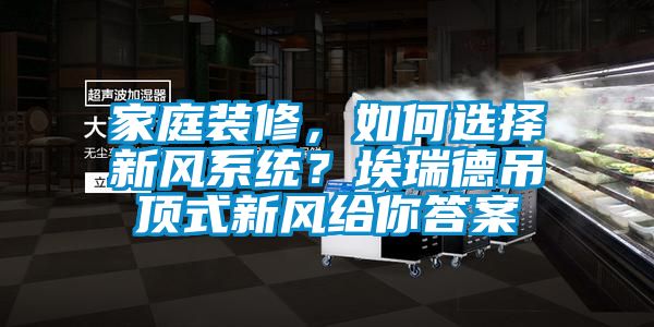 家庭裝修，如何選擇新風(fēng)系統？埃瑞德吊頂式新風(fēng)給你答案