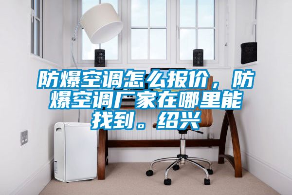 防爆空調怎么報價(jià)，防爆空調廠(chǎng)家在哪里能找到。紹興