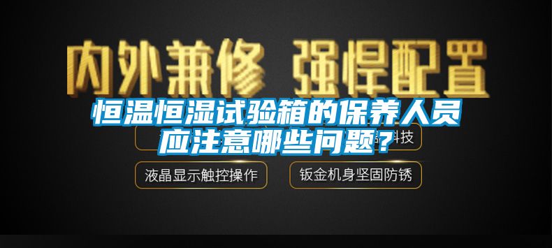 恒溫恒濕試驗箱的保養人員應注意哪些問(wèn)題？