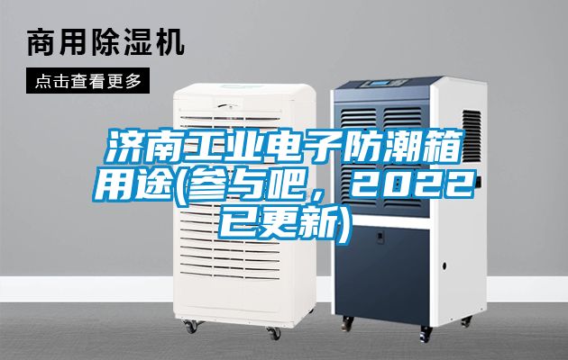 濟南工業(yè)電子防潮箱用途(參與吧，2022已更新)