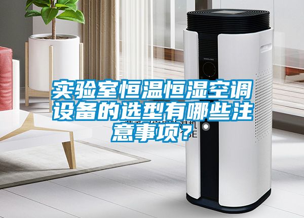 實(shí)驗室恒溫恒濕空調設備的選型有哪些注意事項？