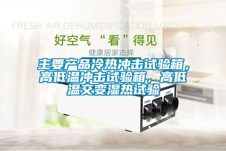 主要產(chǎn)品冷熱沖擊試驗箱，高低溫沖擊試驗箱，高低溫交變濕熱試驗