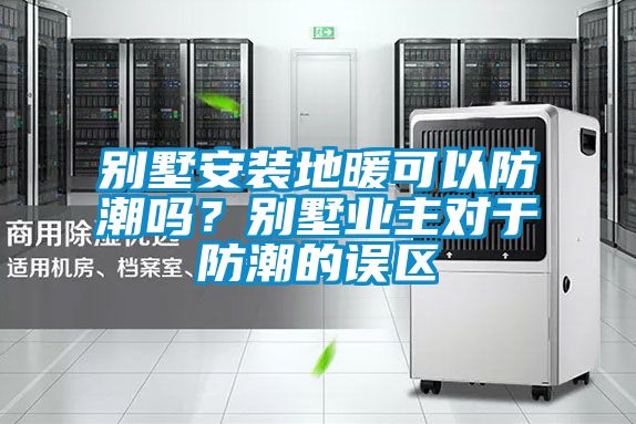 別墅安裝地暖可以防潮嗎？別墅業(yè)主對于防潮的誤區