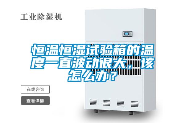 恒溫恒濕試驗箱的溫度一直波動(dòng)很大，該怎么辦？