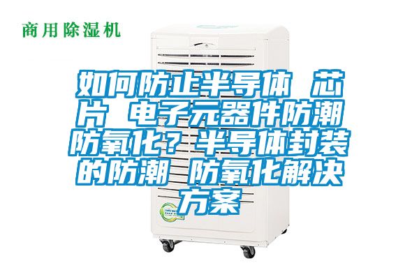 如何防止半導體 芯片 電子元器件防潮防氧化？半導體封裝的防潮 防氧化解決方案